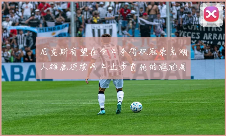 尼克斯有望在今年夺得双冠荣光湖人雄鹿连续两年止步首轮的尴尬局面