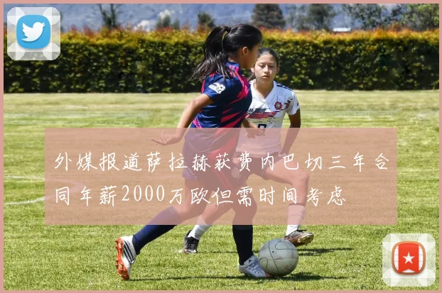 外媒报道萨拉赫获费内巴切三年合同年薪2000万欧但需时间考虑