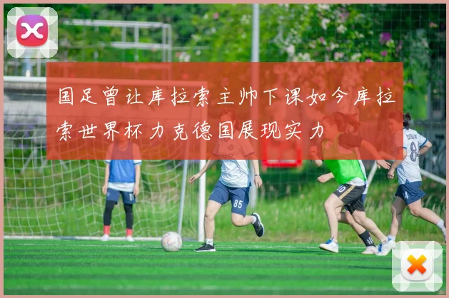国足曾让库拉索主帅下课如今库拉索世界杯力克德国展现实力