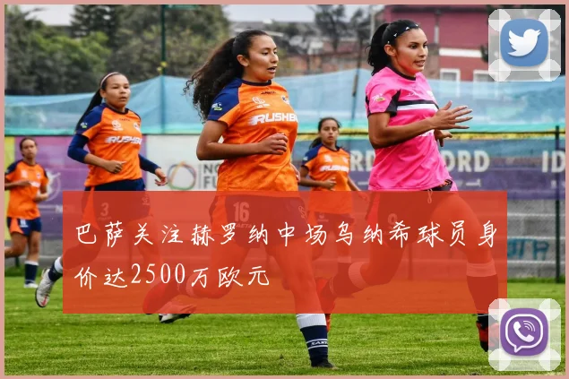 巴萨关注赫罗纳中场乌纳希球员身价达2500万欧元