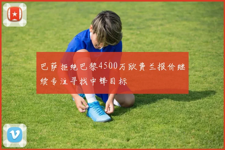 巴萨拒绝巴黎4500万欧费兰报价继续专注寻找中锋目标