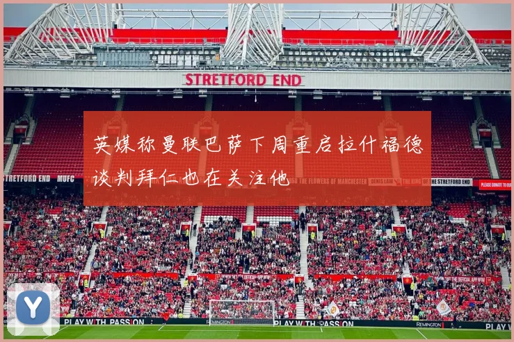 英媒称曼联巴萨下周重启拉什福德谈判拜仁也在关注他