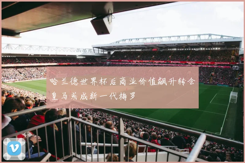 哈兰德世界杯后商业价值飙升转会皇马或成新一代梅罗