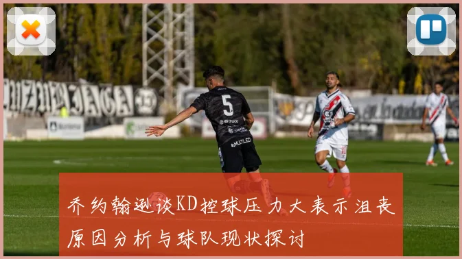 乔约翰逊谈KD控球压力大表示沮丧原因分析与球队现状探讨