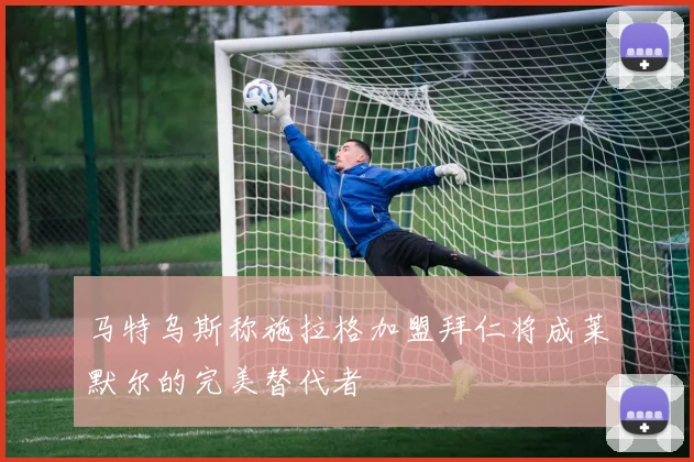 马特乌斯称施拉格加盟拜仁将成莱默尔的完美替代者