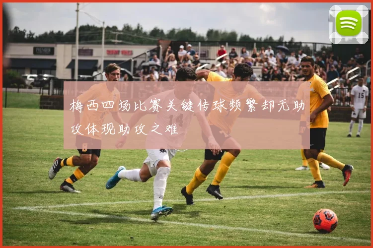 梅西四场比赛关键传球频繁却无助攻体现助攻之难