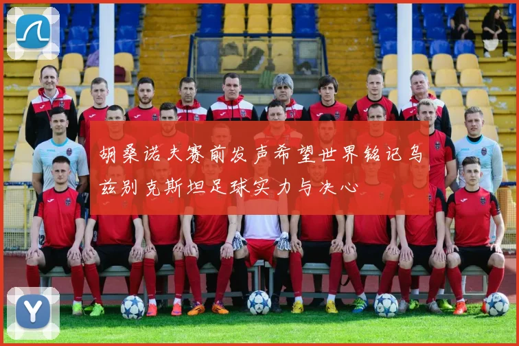 胡桑诺夫赛前发声希望世界铭记乌兹别克斯坦足球实力与决心