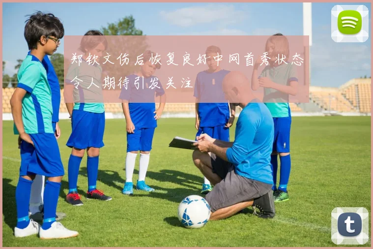 郑钦文伤后恢复良好中网首秀状态令人期待引发关注