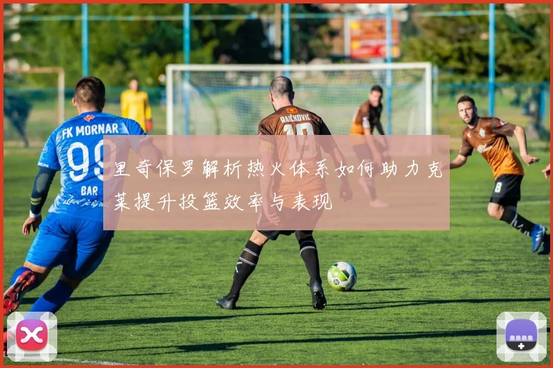 里奇保罗解析热火体系如何助力克莱提升投篮效率与表现