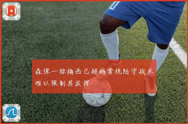 森保一称梅西已超越常规防守战术难以限制其发挥