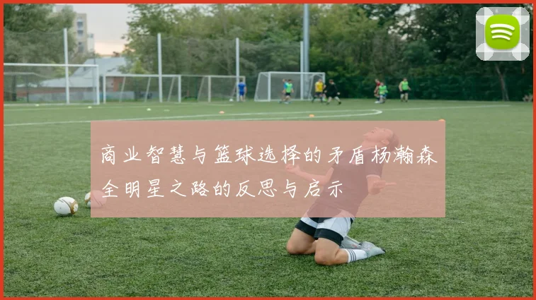 商业智慧与篮球选择的矛盾杨瀚森全明星之路的反思与启示