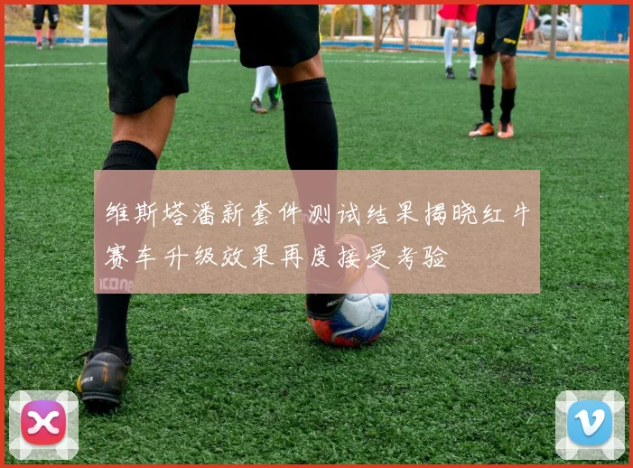 维斯塔潘新套件测试结果揭晓红牛赛车升级效果再度接受考验
