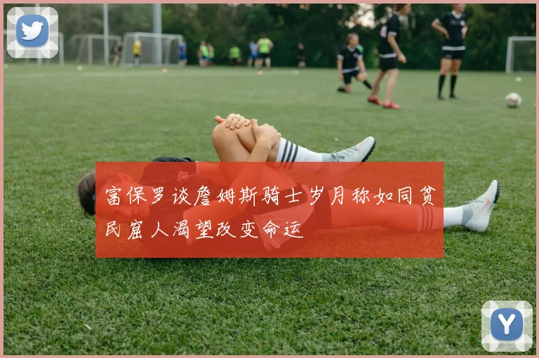 富保罗谈詹姆斯骑士岁月称如同贫民窟人渴望改变命运