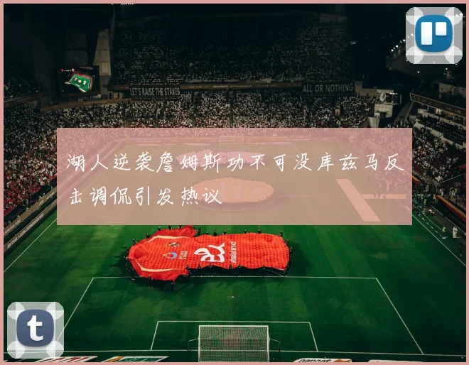 湖人逆袭詹姆斯功不可没库兹马反击调侃引发热议