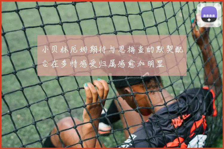 小贝林厄姆期待与恩梅查的默契配合在多特感受归属感愈加明显