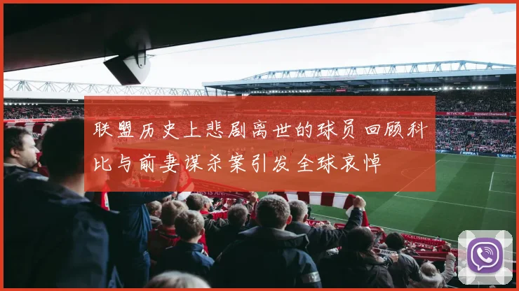 联盟历史上悲剧离世的球员回顾科比与前妻谋杀案引发全球哀悼