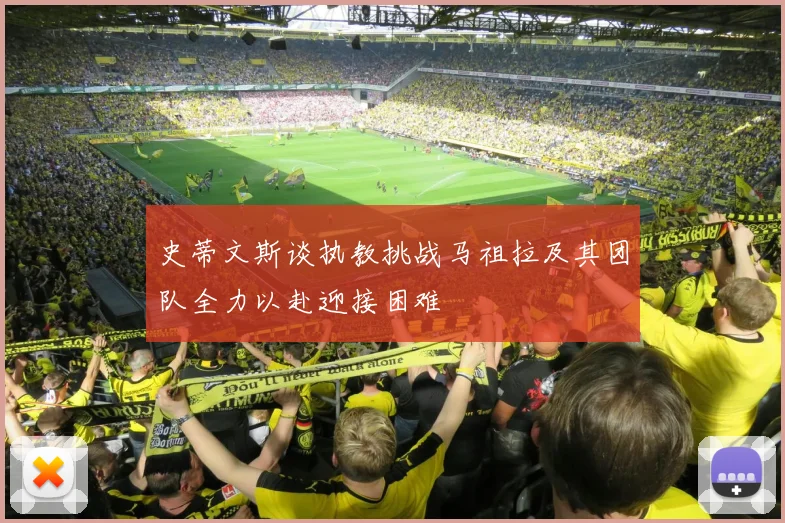 史蒂文斯谈执教挑战马祖拉及其团队全力以赴迎接困难
