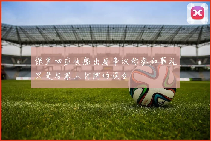 保罗回应快船出局争议称参加葬礼只是与家人打牌的误会