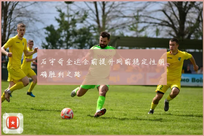 石宇奇全运会前提升网前稳定性明确胜利之路