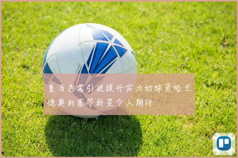 皇马急需引进提升实力的球员哈兰德奥利塞等新星令人期待