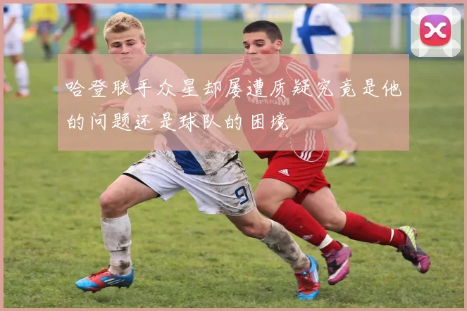 哈登联手众星却屡遭质疑究竟是他的问题还是球队的困境