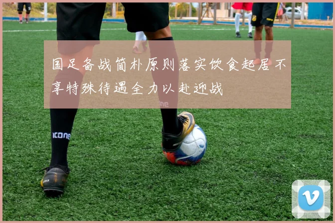 国足备战简朴原则落实饮食起居不享特殊待遇全力以赴迎战