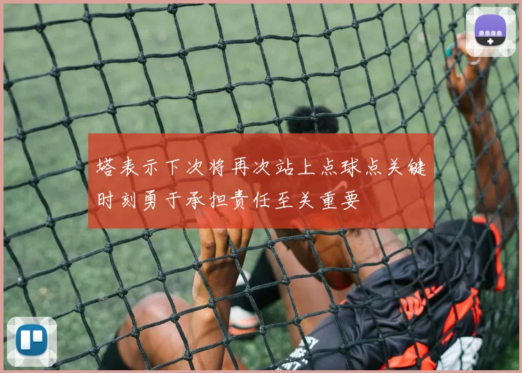 塔表示下次将再次站上点球点关键时刻勇于承担责任至关重要